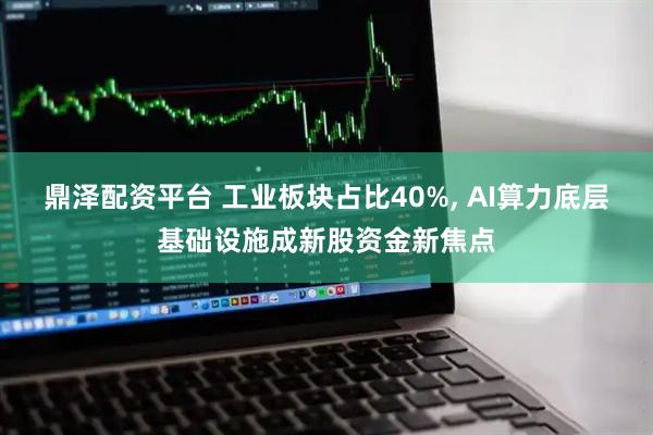 鼎泽配资平台 工业板块占比40%, AI算力底层基础设施成新股资金新焦点