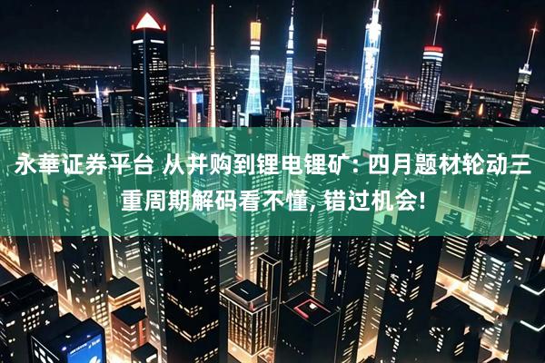 永華证券平台 从并购到锂电锂矿: 四月题材轮动三重周期解码看不懂, 错过机会!