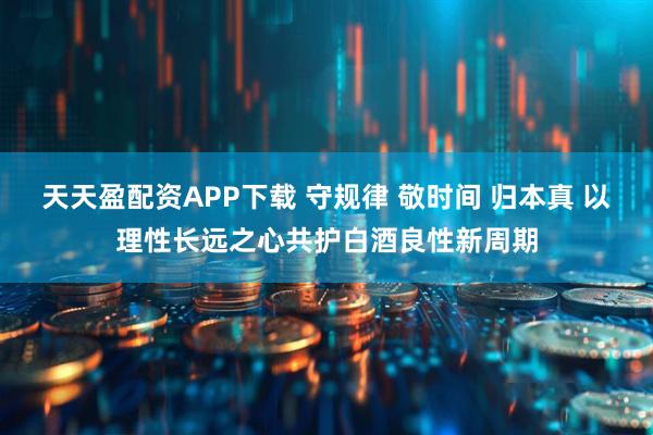 天天盈配资APP下载 守规律 敬时间 归本真 以理性长远之心共护白酒良性新周期