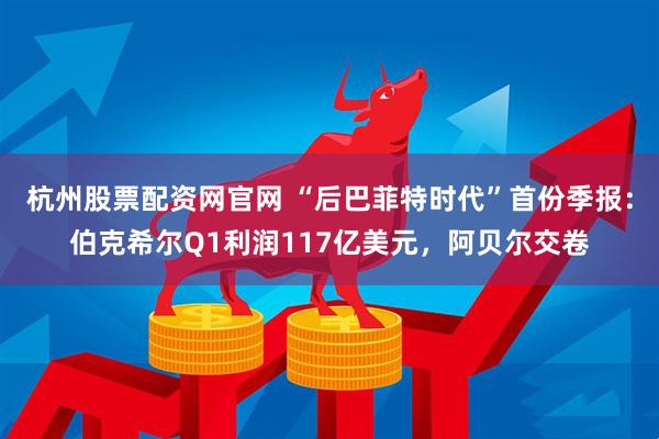 杭州股票配资网官网 “后巴菲特时代”首份季报：伯克希尔Q1利润117亿美元，阿贝尔交卷