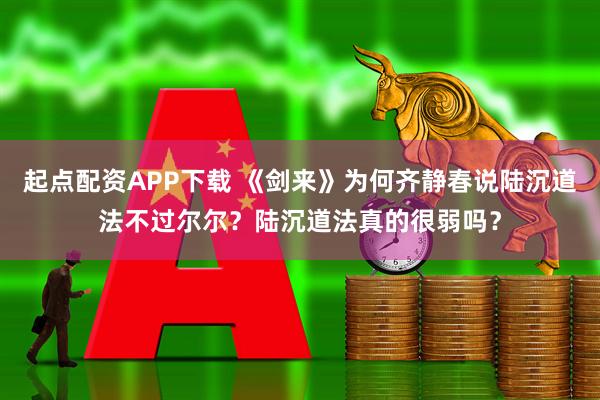 起点配资APP下载 《剑来》为何齐静春说陆沉道法不过尔尔？陆沉道法真的很弱吗？