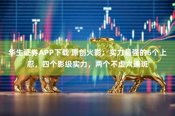 华生证券APP下载 原创火影：实力最强的6个上忍，四个影级实力，两个不虚六道斑