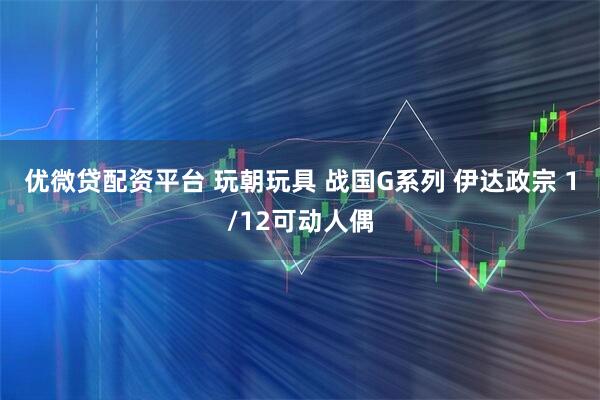 优微贷配资平台 玩朝玩具 战国G系列 伊达政宗 1/12可动人偶