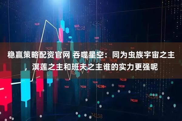 稳赢策略配资官网 吞噬星空：同为虫族宇宙之主，溟莲之主和班夫之主谁的实力更强呢