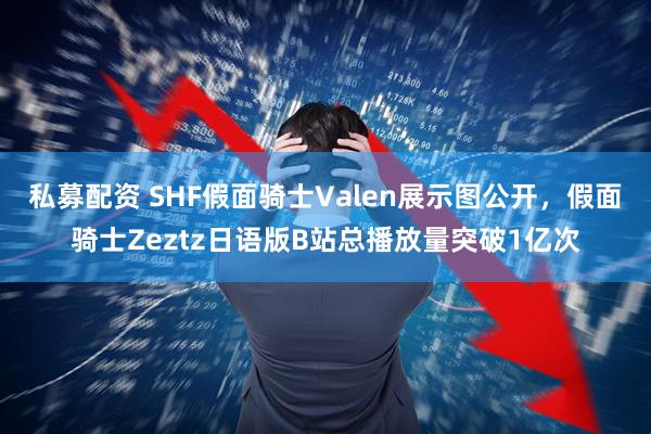 私募配资 SHF假面骑士Valen展示图公开，假面骑士Zeztz日语版B站总播放量突破1亿次