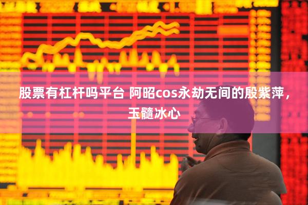 股票有杠杆吗平台 阿昭cos永劫无间的殷紫萍，玉髓冰心