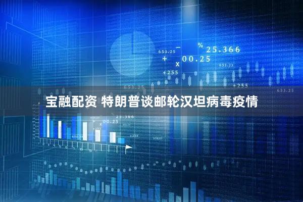 宝融配资 特朗普谈邮轮汉坦病毒疫情
