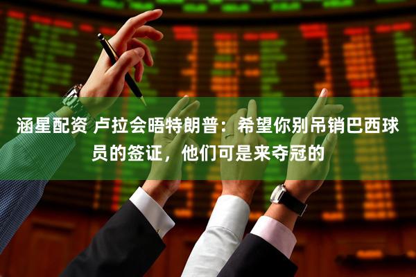 涵星配资 卢拉会晤特朗普：希望你别吊销巴西球员的签证，他们可是来夺冠的