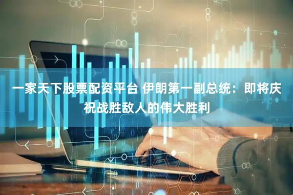 一家天下股票配资平台 伊朗第一副总统：即将庆祝战胜敌人的伟大胜利