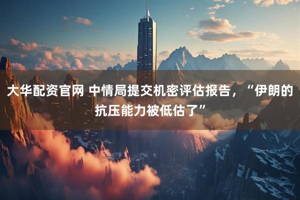 大华配资官网 中情局提交机密评估报告，“伊朗的抗压能力被低估了”