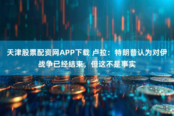 天津股票配资网APP下载 卢拉：特朗普认为对伊战争已经结束，但这不是事实