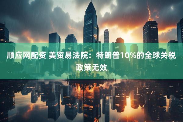 顺应网配资 美贸易法院：特朗普10%的全球关税政策无效