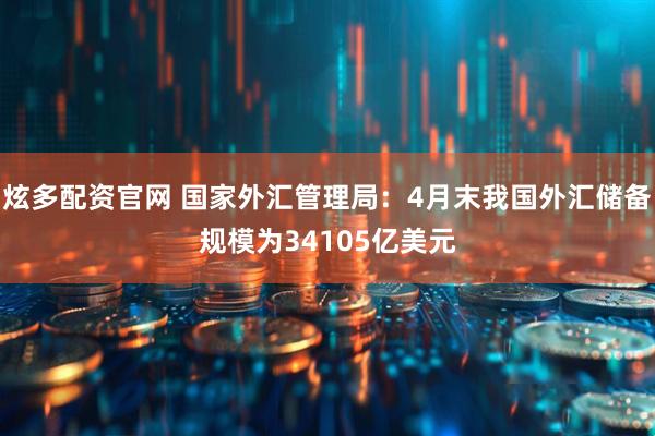 炫多配资官网 国家外汇管理局：4月末我国外汇储备规模为34105亿美元