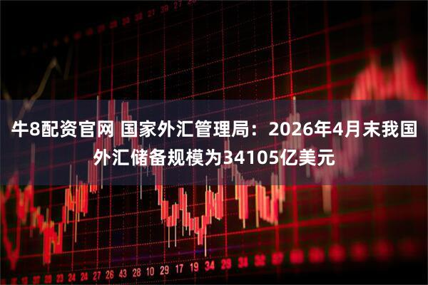 牛8配资官网 国家外汇管理局：2026年4月末我国外汇储备规模为34105亿美元