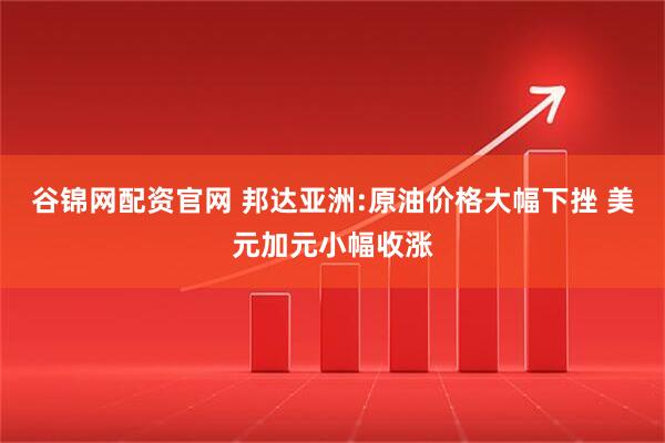 谷锦网配资官网 邦达亚洲:原油价格大幅下挫 美元加元小幅收涨