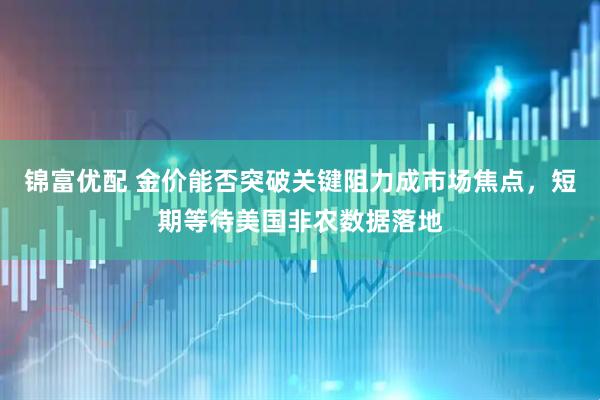 锦富优配 金价能否突破关键阻力成市场焦点，短期等待美国非农数据落地