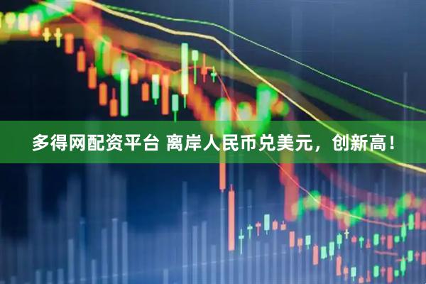多得网配资平台 离岸人民币兑美元，创新高！
