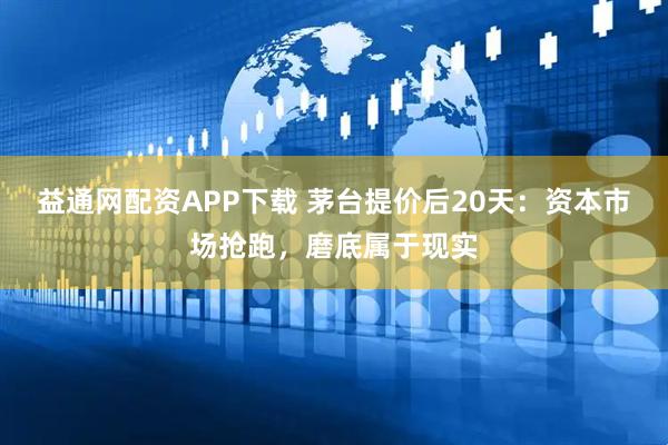 益通网配资APP下载 茅台提价后20天：资本市场抢跑，磨底属于现实
