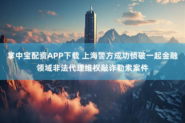 掌中宝配资APP下载 上海警方成功侦破一起金融领域非法代理维权敲诈勒索案件