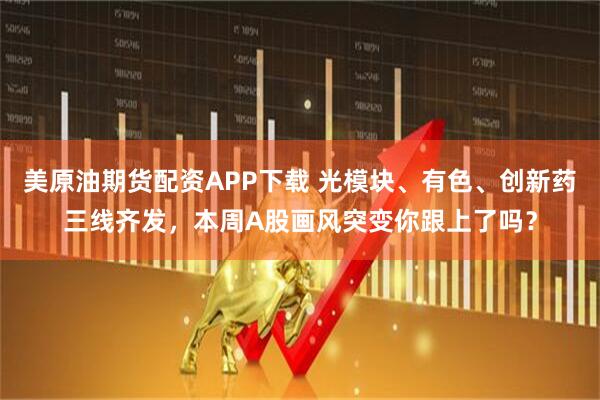 美原油期货配资APP下载 光模块、有色、创新药三线齐发，本周A股画风突变你跟上了吗？