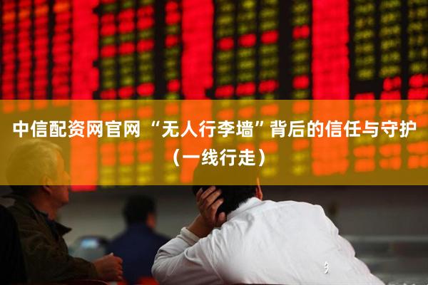 中信配资网官网 “无人行李墙”背后的信任与守护（一线行走）