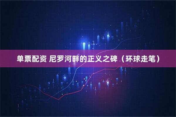 单票配资 尼罗河畔的正义之碑（环球走笔）