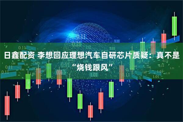 日鑫配资 李想回应理想汽车自研芯片质疑：真不是“烧钱跟风”