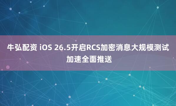 牛弘配资 iOS 26.5开启RCS加密消息大规模测试 加速全面推送