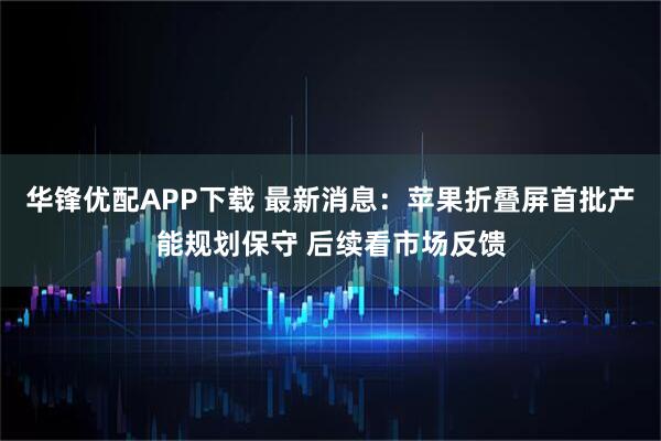 华锋优配APP下载 最新消息：苹果折叠屏首批产能规划保守 后续看市场反馈