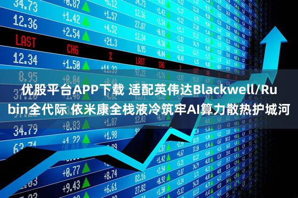 优股平台APP下载 适配英伟达Blackwell/Rubin全代际 依米康全栈液冷筑牢AI算力散热护城河