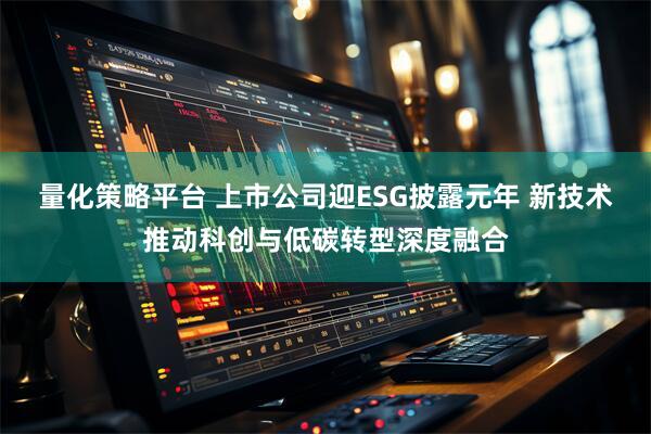 量化策略平台 上市公司迎ESG披露元年 新技术推动科创与低碳转型深度融合