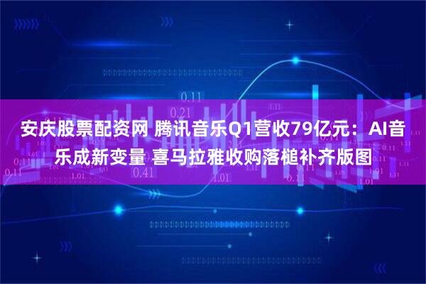 安庆股票配资网 腾讯音乐Q1营收79亿元：AI音乐成新变量 喜马拉雅收购落槌补齐版图
