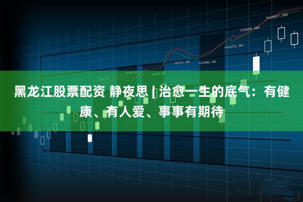 黑龙江股票配资 静夜思 | 治愈一生的底气：有健康、有人爱、事事有期待