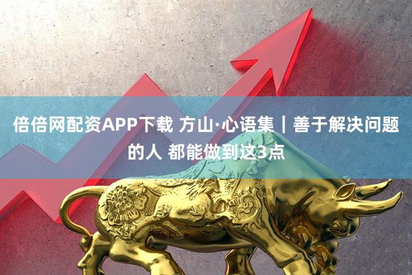 倍倍网配资APP下载 方山·心语集｜善于解决问题的人 都能做到这3点