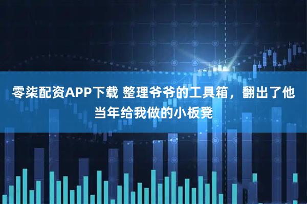 零柒配资APP下载 整理爷爷的工具箱，翻出了他当年给我做的小板凳