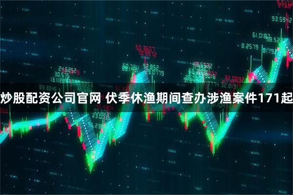 炒股配资公司官网 伏季休渔期间查办涉渔案件171起