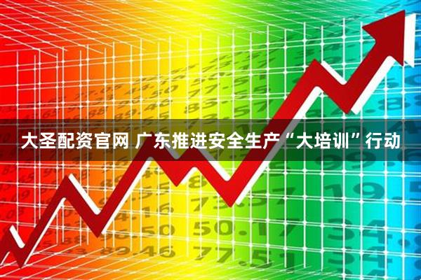 大圣配资官网 广东推进安全生产“大培训”行动