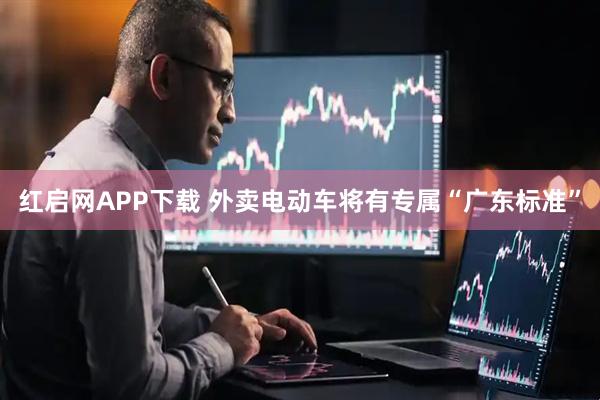 红启网APP下载 外卖电动车将有专属“广东标准”