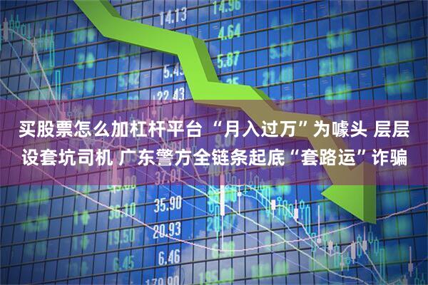 买股票怎么加杠杆平台 “月入过万”为噱头 层层设套坑司机 广东警方全链条起底“套路运”诈骗