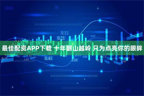 最佳配资APP下载 十年翻山越岭 只为点亮你的眼眸