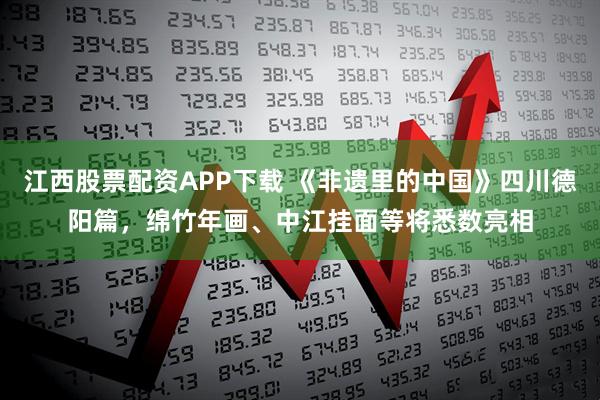 江西股票配资APP下载 《非遗里的中国》四川德阳篇，绵竹年画、中江挂面等将悉数亮相