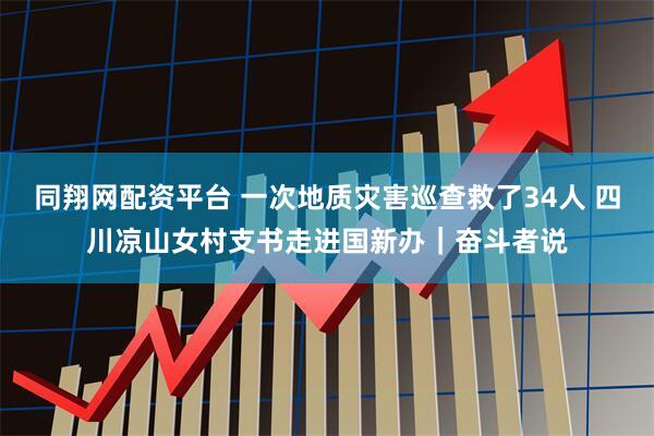 同翔网配资平台 一次地质灾害巡查救了34人 四川凉山女村支书走进国新办｜奋斗者说