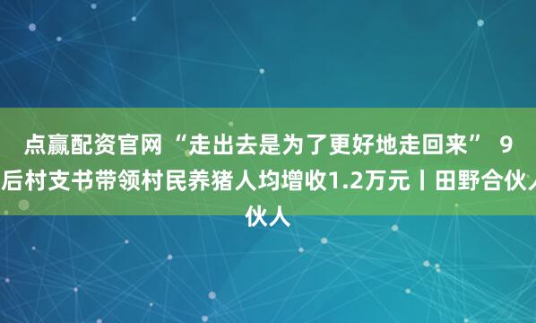 点赢配资官网 “走出去是为了更好地走回来”  95后村支书带领村民养猪人均增收1.2万元丨田野合伙人