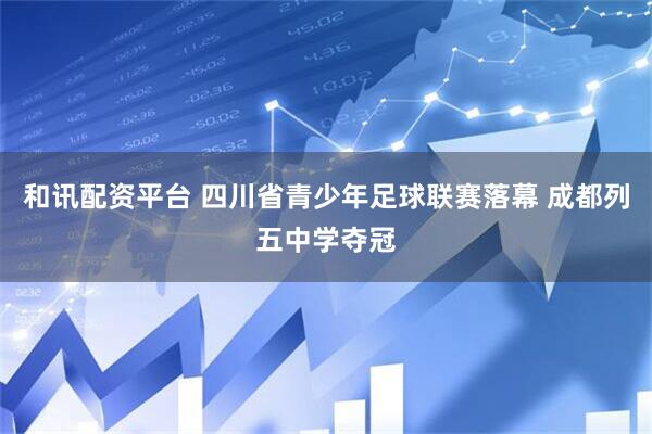 和讯配资平台 四川省青少年足球联赛落幕 成都列五中学夺冠